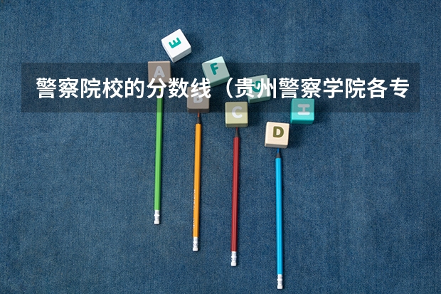 警察院校的分数线（贵州警察学院各专业录取分数线）