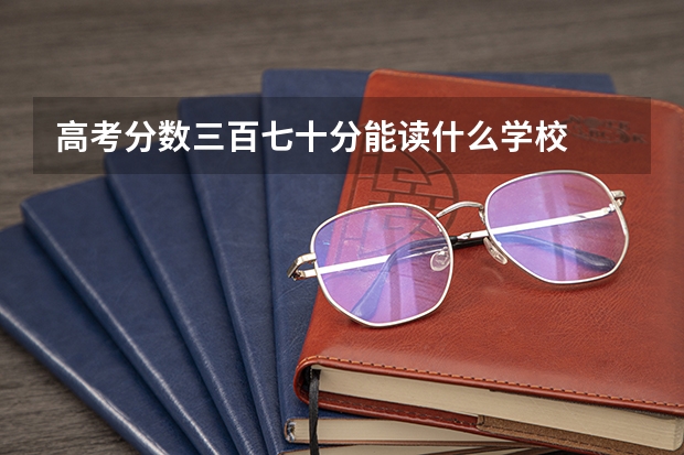 高考分数三百七十分能读什么学校