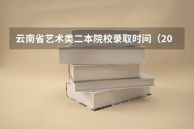 云南省艺术类二本院校录取时间（2023年云南艺术专业考生统考考试时间及考试说明）