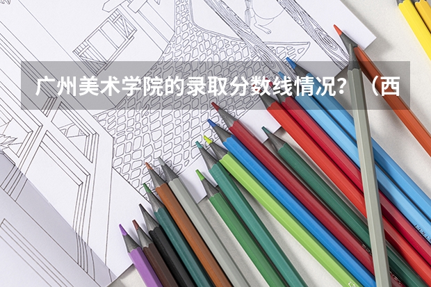 广州美术学院的录取分数线情况？（西安美术学院录取分数线）