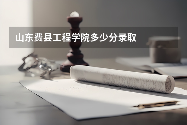 山东费县工程学院多少分录取
