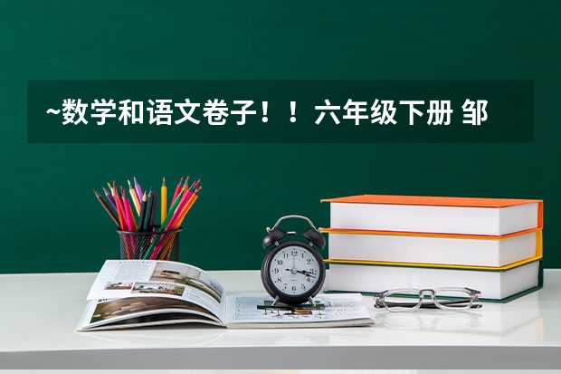 ~数学和语文卷子!!六年级下册 邹城市的20点之前回答我加分!!50!!~~ 我与邹城同行的手抄报,请告诉我有关于它的资料吧!谢谢!大概需要6段,不要太多!多谢,我一定多加分!