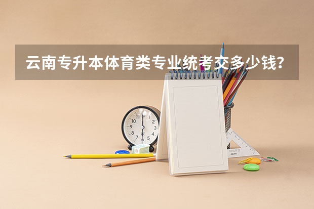 云南专升本体育类专业统考交多少钱?