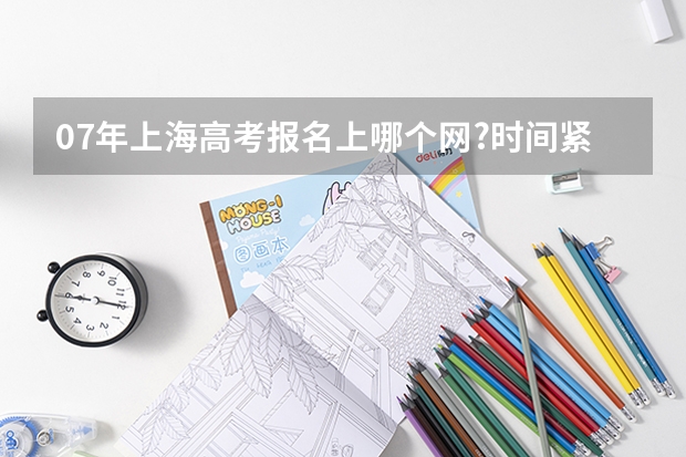 07年上海高考报名上哪个网?时间紧迫,请大家帮忙!!