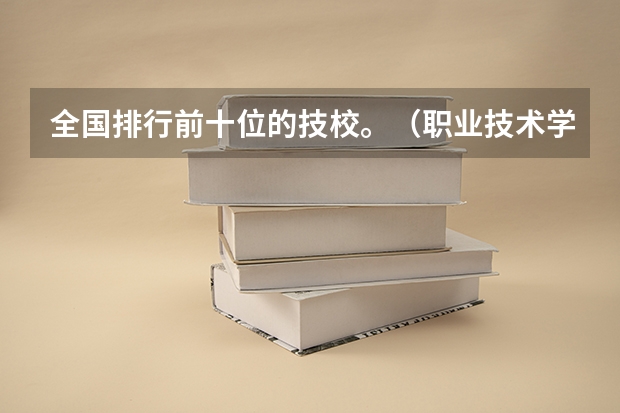 全国排行前十位的技校。（职业技术学校） 全国公办专科院校排名一览表