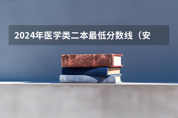 2024年医学类二本最低分数线（安徽省二本学校排名）