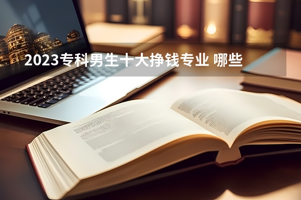 2023专科男生十大挣钱专业 哪些专业薪资高