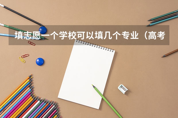 填志愿一个学校可以填几个专业（高考志愿可以报几个大学几个专业）