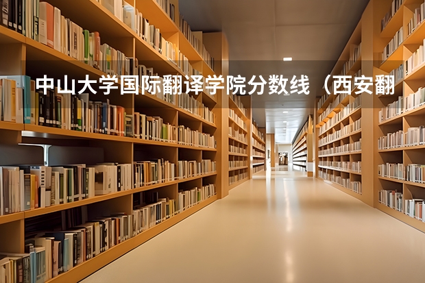 中山大学国际翻译学院分数线（西安翻译学院艺术生分数线）