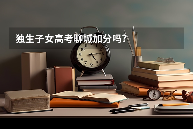 独生子女高考聊城加分吗?