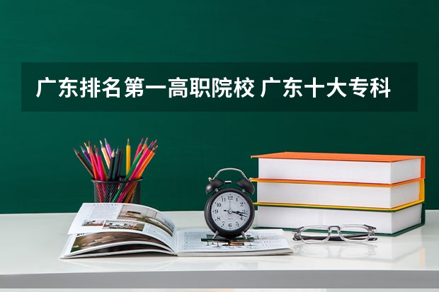 广东排名第一高职院校 广东十大专科学校排名