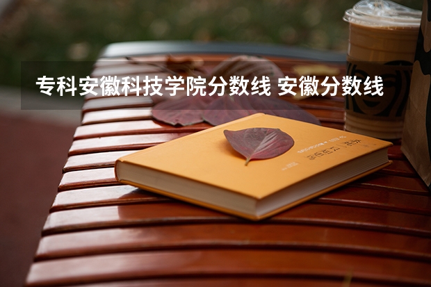 专科安徽科技学院分数线 安徽分数线一本,二本,专科