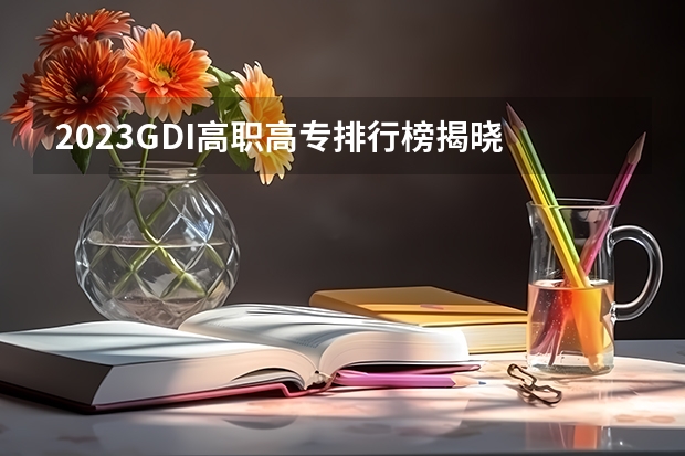 2023GDI高职高专排行榜揭晓 2023年高职类院校排行名单一览（山东省高职院校排名）