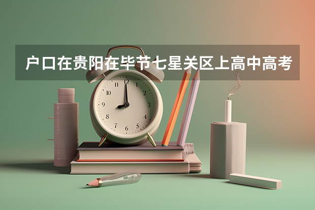 户口在贵阳在毕节七星关区上高中高考有什么影响吗