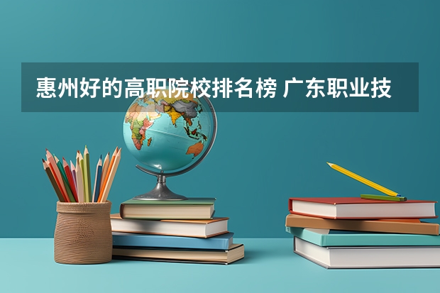 惠州好的高职院校排名榜 广东职业技术学校排行榜