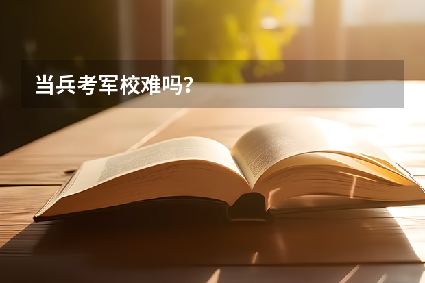 当兵考军校难吗？