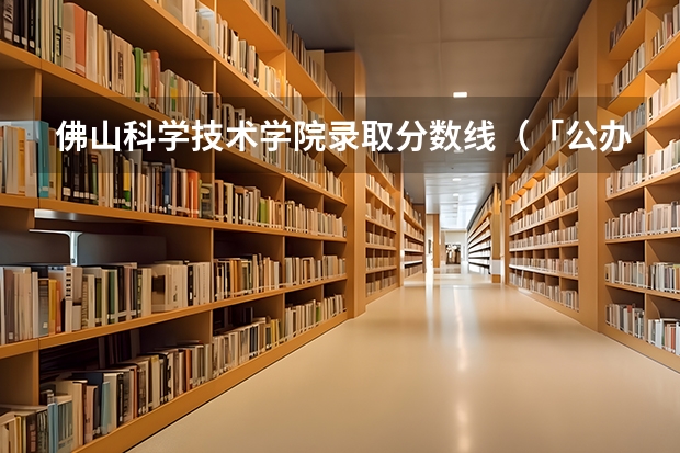 佛山科学技术学院录取分数线（「公办」顺德职业技术学院｜2023年录取分数/环境、宿舍介绍！）