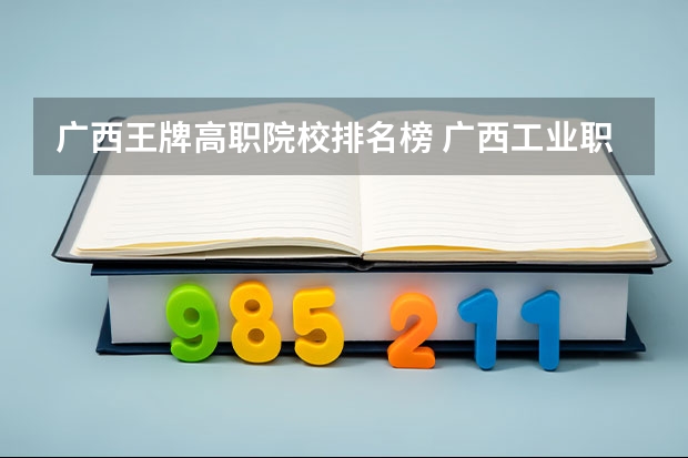 广西王牌高职院校排名榜 广西工业职业技术学院王牌专业排名一览表