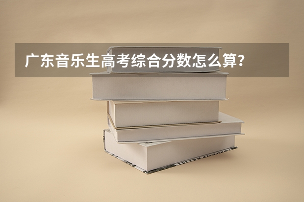 广东音乐生高考综合分数怎么算？