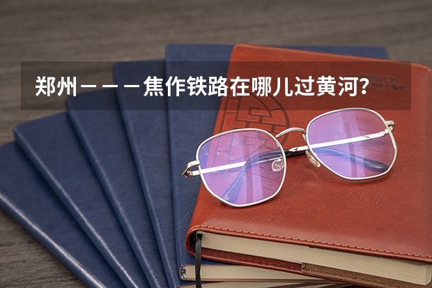 郑州－－－焦作铁路在哪儿过黄河？ 为何焦作急着修建新焦城际铁路？