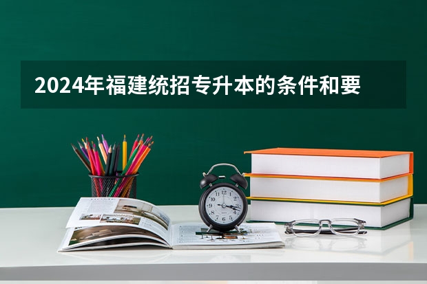 2024年福建统招专升本的条件和要求有哪些?