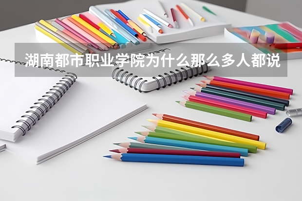湖南都市职业学院为什么那么多人都说不好?