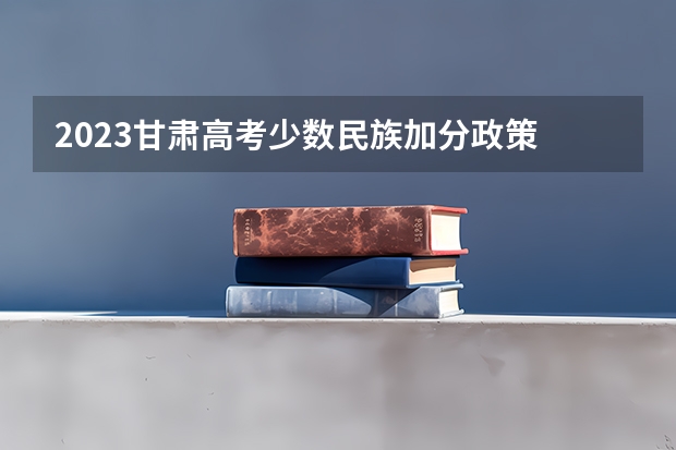 2023甘肃高考少数民族加分政策 高考回民加分政策