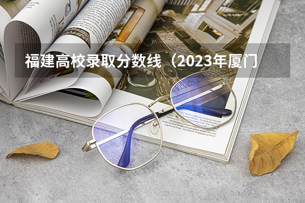 福建高校录取分数线（2023年厦门工学院分数线）
