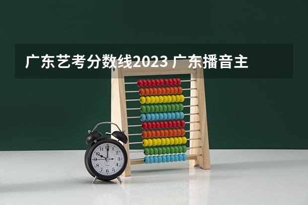 广东艺考分数线2023 广东播音主持艺考分数线