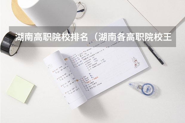 湖南高职院校排名（湖南各高职院校王牌专业）