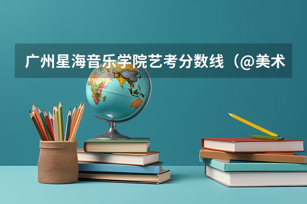 广州星海音乐学院艺考分数线(@美术生,九大美院文化分要求汇总!|广州江山艺术)