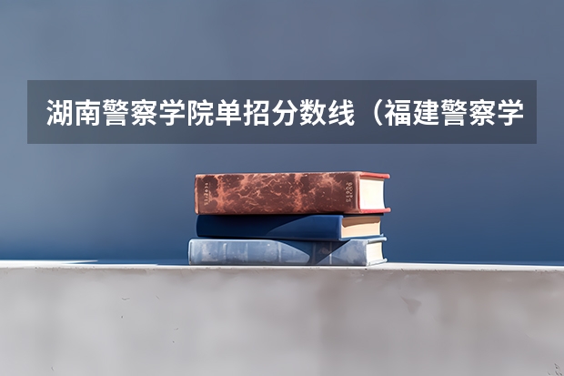湖南警察学院单招分数线（福建警察学院高职单招有没有视力要求如下）