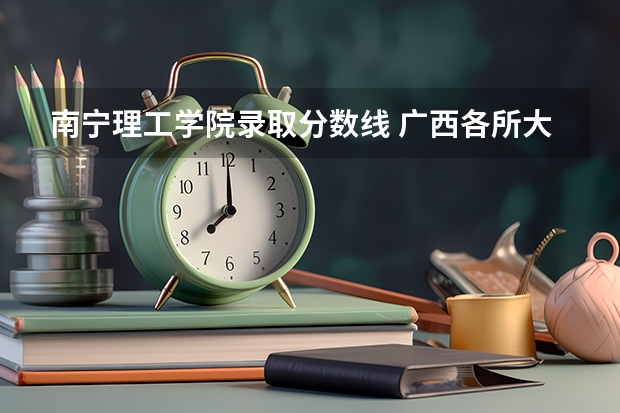 南宁理工学院录取分数线 广西各所大学录取分数线