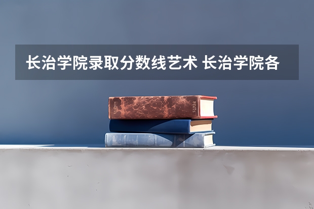 长治学院录取分数线艺术 长治学院各专业投档线