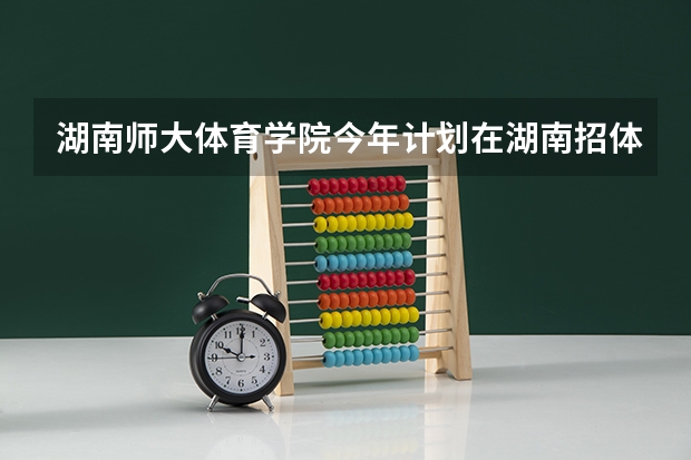 湖南师大体育学院今年计划在湖南招体育教育生多少人