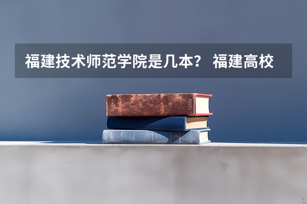 福建技术师范学院是几本？ 福建高校录取分数线