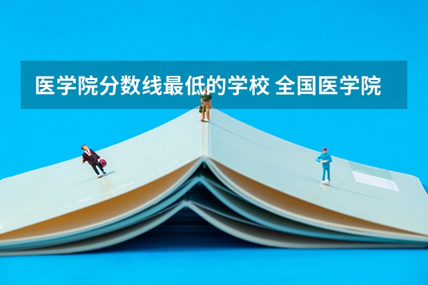 医学院分数线最低的学校 全国医学院校排名及录取分数线
