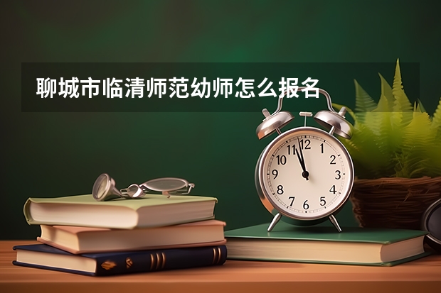 聊城市临清师范幼师怎么报名