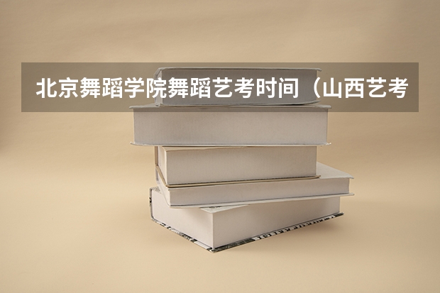 北京舞蹈学院舞蹈艺考时间（山西艺考报名时间2023）