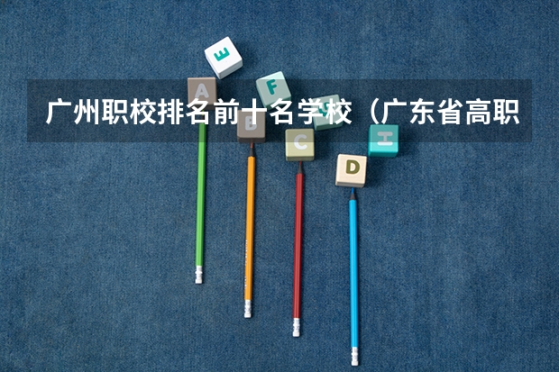 广州职校排名前十名学校(广东省高职高考院校排名)
