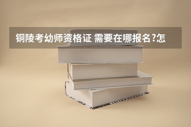 铜陵考幼师资格证 需要在哪报名?怎么操作,具体步骤是什么?大概需要多少钱?回答好的话可以加分!
