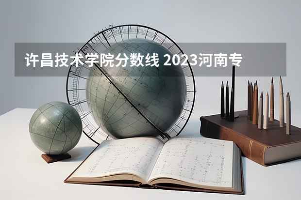 许昌技术学院分数线 2023河南专科学校排名及分数线