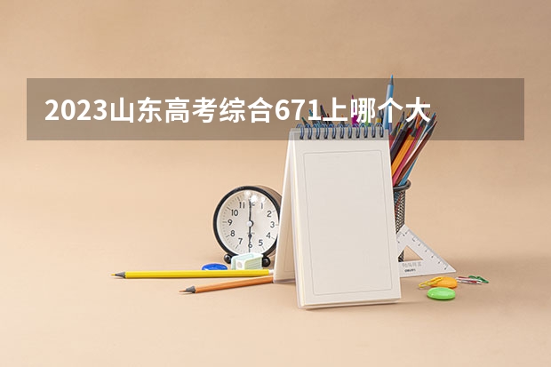 2023山东高考综合671上哪个大学合适