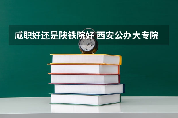 咸职好还是陕铁院好 西安公办大专院校排名