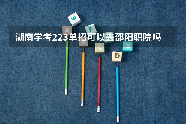 湖南学考223单招可以去邵阳职院吗