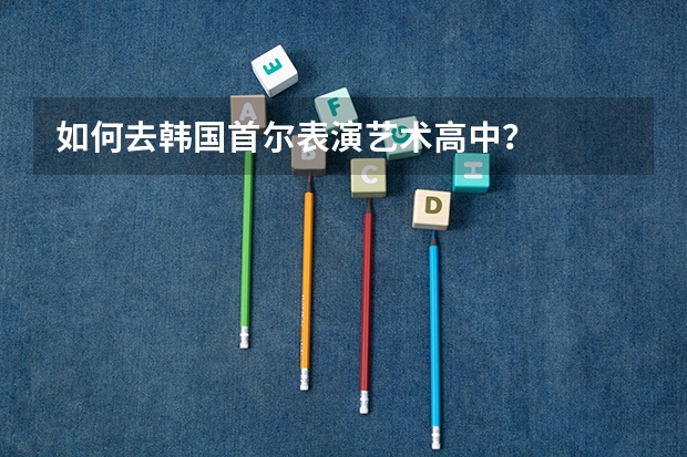 如何去韩国首尔表演艺术高中?