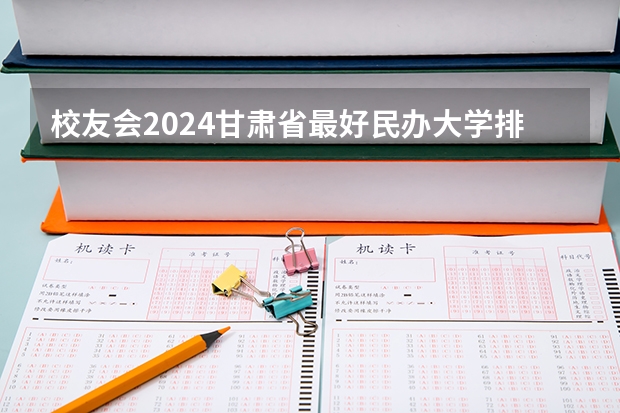 校友会2024甘肃省最好民办大学排名， 兰州工商学院第一 兰州大专学校排名