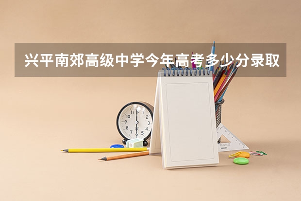 兴平南郊高级中学今年高考多少分录取