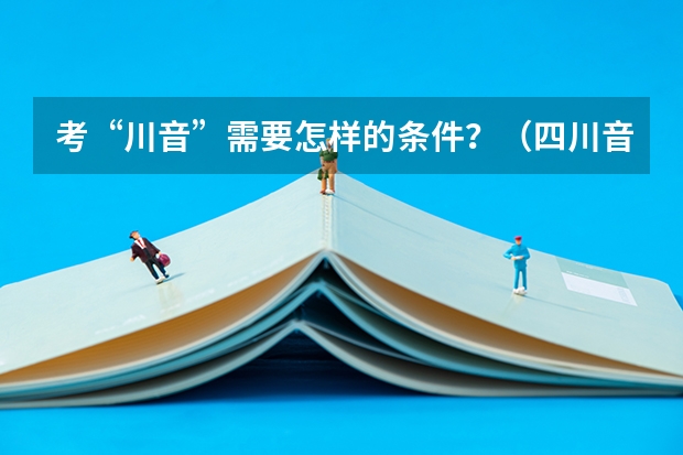 考“川音”需要怎样的条件?(四川音乐学院和四川美术学院那个相对较好?)