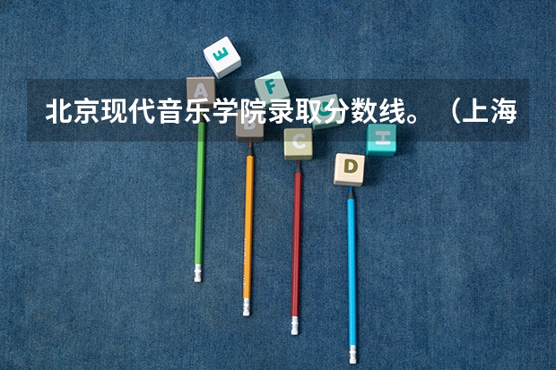北京现代音乐学院录取分数线。（上海市现代音乐职业学校分数线）